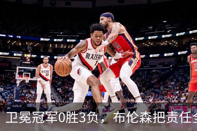 卫冕冠军0胜3负，布伦森把责任全揽在自己身上