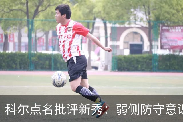 科尔点名批评新秀：弱侧防守意识很差，以他的身材该是护筐最好的