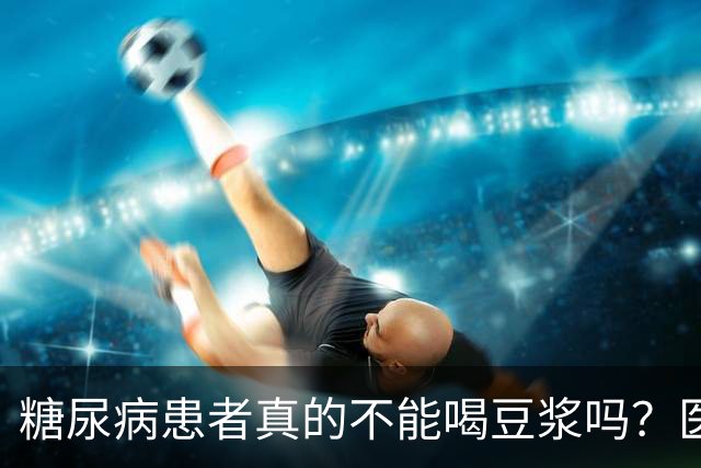 糖尿病患者真的不能喝豆浆吗？医生：保护胰岛，这4物不建议多吃