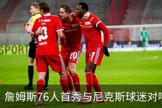 詹姆斯76人首秀与尼克斯球迷对喷：我来自俄亥俄