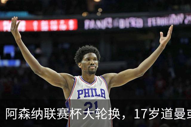 阿森纳联赛杯大轮换,17岁道曼或首发战弗利特伍德